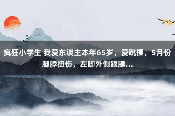 疯狂小学生 我爱东谈主本年65岁，爱跳操，5月份脚脖扭伤，左脚外侧跟腱...