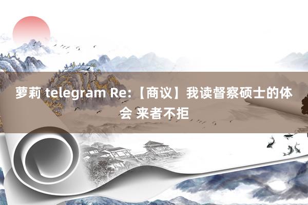 萝莉 telegram Re:【商议】我读督察硕士的体会 来者不拒