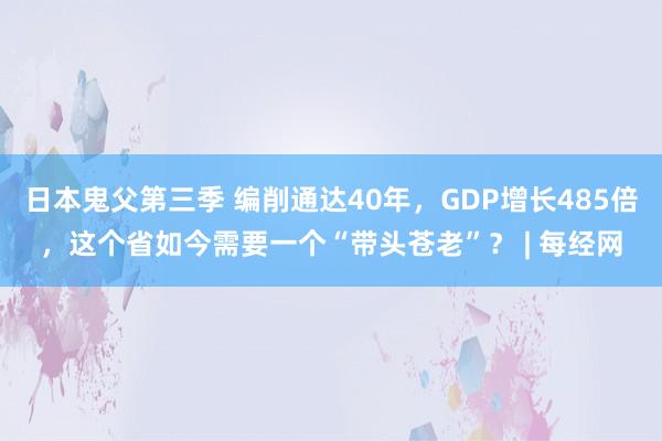 日本鬼父第三季 编削通达40年，GDP增长485倍，这个省如今需要一个“带头苍老”？ | 每经网