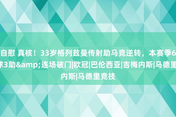 自慰 真核！33岁格列兹曼传射助马竞逆转，本赛季6场3球3助&连场破门|欧冠|巴伦西亚|吉梅内斯|马德里竞技